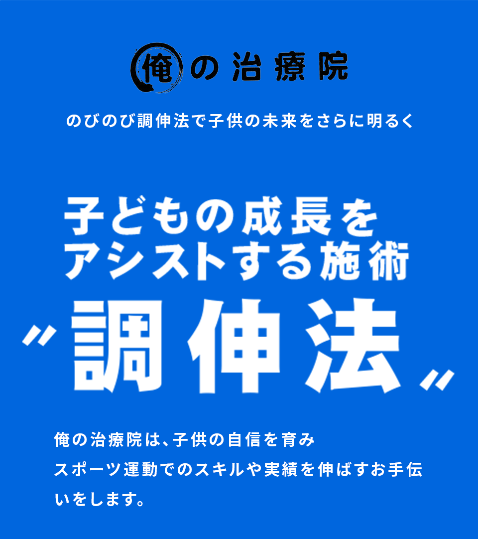 のびのび調伸法で子供の未来をさらに明るく　子供の成長をアシストする施術【調伸法】　俺の治療院は、子供の自信を育みスポーツ運動でのスキルや実績を伸ばすお手伝いをします。